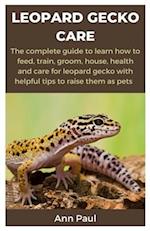 LEOPARD GECKO CARE: The complete guide to learn how to feed, train, groom, house, health and care for leopard gecko with helpful tips to raise them as
