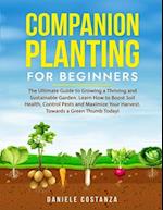 COMPANION PLANTING FOR BEGINNERS: The Ultimate Guide to Growing a Thriving and Sustainable Garden. Learn How to Boost Soil Health, Control Pests and M