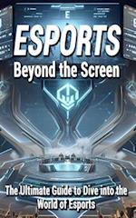 Esports: Beyond the Screen: (The Ultimate Guide to Dive into the World of Esports) 
