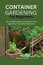 Container Gardening for Beginners: The complete guide to growing your own vegetables, fruits, flowers and herbs 