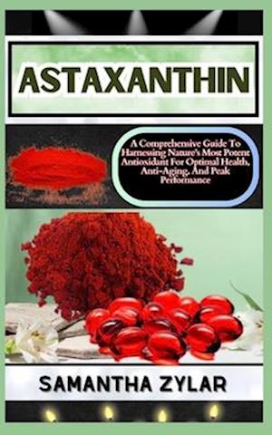 ASTAXANTHIN: A Comprehensive Guide To Harnessing Nature's Most Potent Antioxidant For Optimal Health, Anti-Aging, And Peak Performance