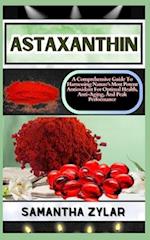 ASTAXANTHIN: A Comprehensive Guide To Harnessing Nature's Most Potent Antioxidant For Optimal Health, Anti-Aging, And Peak Performance 