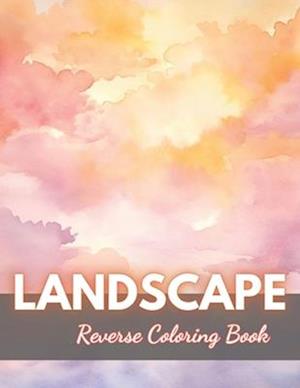 Landscape Reverse Coloring Book: New Edition And Unique High-quality illustrations, Fun, Stress Relief And Relaxation Coloring Pages