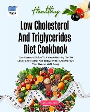 Low Cholesterol And Triglycerides Diet Cookbook: Your Essential Guide to a Heart-Healthy Diet to Lower Cholesterol and Triglycerides and Improve Your