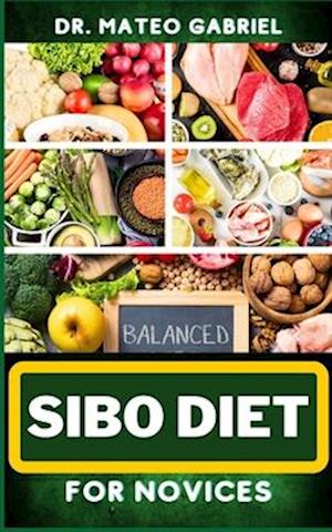 SIBO DIET FOR NOVICES: Enriched Recipes, Foods, Meal Plan & Procedures That Focuses On Boosting Intestinal Health, Weight Management And More