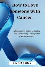 How to Love Someone with Cancer: A Supportive Guide to Caring and Connecting Through the Cancer Journey 