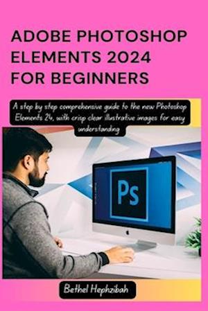 ADOBE PHOTOSHOP ELEMENTS 2024 FOR BEGINNERS: A step by step comprehensive guide to the new Photoshop Elements 24, with crisp clear illustrative images