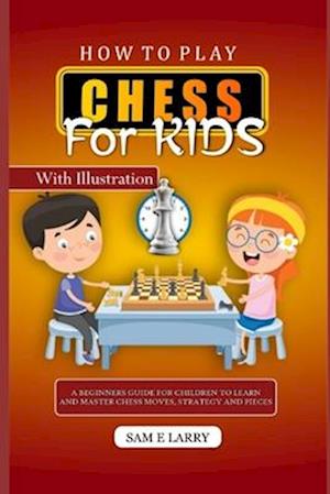 HOW TO PLAY CHESS FOR KIDS: A beginners guide for children to learn and master chess moves, strategy and pieces