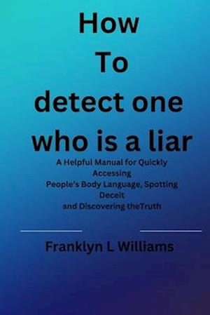 How to spot one who is a liar: A Helpful Manual for Quickly Accessing People's Body Language, Spotting Deceit and Discovering theTruth