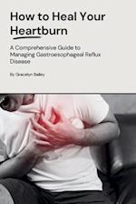 How to Heal Your Heartburn: A Comprehensive Guide to Managing Gastroesophageal Reflux Disease 