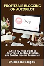 PROFITABLE BLOGGING ON AUTOPILOT: A Step-by-Step Guide to Automated Content Creation and Passive Income Generation 
