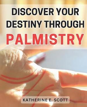 Discover Your Destiny through Palmistry: Unlocking the Secrets of Your Future: Master Palmistry to Find Your Personal Path of Success