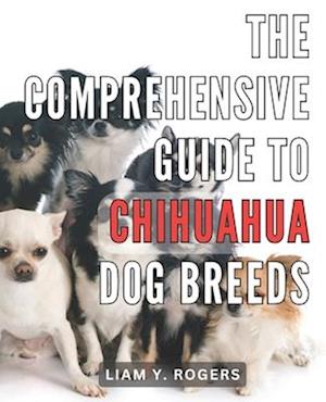 The Comprehensive Guide to Chihuahua Dog Breeds: Unlock the Secrets of Chihuahua Dog Breeds: Your All-in-One Handbook for Expert Care and Training