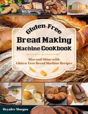 Gluten-Free Bread Making Machine Cookbook: Rise and Shine with Gluten-Free Bread Machine Recipes