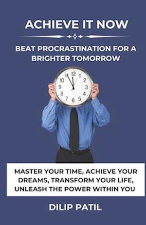 ACHIEVE IT NOW: BEAT PROCRASTINATION FOR A BRIGHTER TOMORROW: MASTER YOUR TIME, ACHIEVE YOUR DREAMS, TRANSFORM YOUR LIFE, UNLEASH THE POWER WITHIN