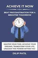ACHIEVE IT NOW: BEAT PROCRASTINATION FOR A BRIGHTER TOMORROW: MASTER YOUR TIME, ACHIEVE YOUR DREAMS, TRANSFORM YOUR LIFE, UNLEASH THE POWER WITHIN 