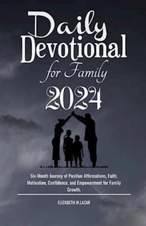 Daily Devotional for Family 2024: Six-Month Journey of Positive Affirmations, Faith, Motivation, Confidence, and Empowerment for Family Growth.