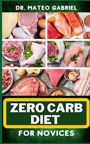 ZERO-CARB DIET FOR NOVICES: Enriched Recipes, Foods, Meal Plan & Procedures That Focuses On Guide To Low Carbohydrate, Weight Management And Healthy