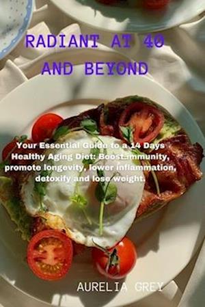 RADIANT AT 40 AND BEYOND: Your Essential Guide to a 14 Days Healthy Aging Diet: Boost immunity, promote longevity, lower inflammation, detoxify and lo