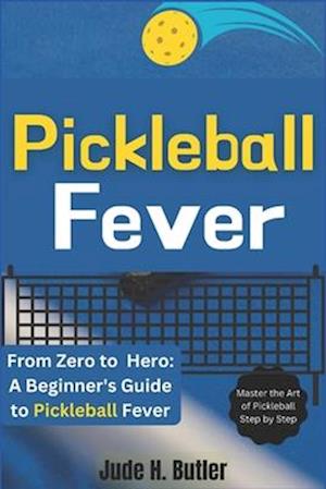 From Zero to Pickleball Hero: A Beginner's Guide to Pickleball Fever: Master the Art of Pickleball Step by Step