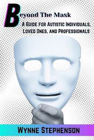 Beyond The Mask: A Guide for Autistic Individuals, Loved Ones, and Professionals