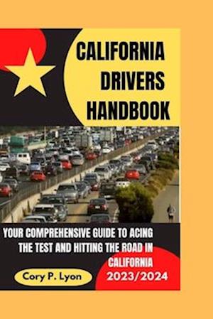 CALIFORNIA DRIVERS HANDBOOK 2023-2024: YOUR COMPREHENSIVE GUIDE TO ACING THE TEST AND HITTING THE ROAD IN CALIFORNIA