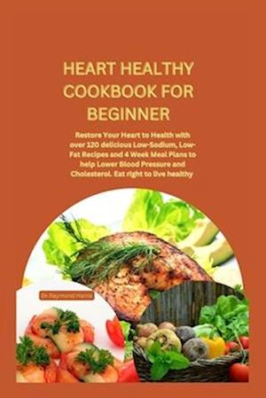 HEART HEALTHY COOKBOOK FOR BEGINNER: Restore Your Heart to Health with over 120 delicious Low-Sodium, Low-Fat Recipes and 4 Week Meal Plans to help Lo