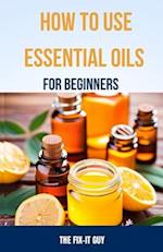 How to Use Essential Oils for Beginners : A Step-By-Step Guide to DIY Aromatherapy Recipes for Anxiety Relief, Sleep Remedies, All-Natural Cleaning Pr