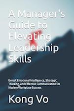 A Manager's Guide to Elevating Leadership Skills: Unlock Emotional Intelligence, Strategic Thinking, and Effective Communication for Modern Workplace 