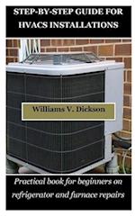 STEP-BY-STEP GUIDE FOR HVACS INSTALLATIONS : Practical book for beginners on refrigerator and furnace repairs 