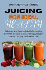 JUICING FOR IDEAL HEALTH: Delicious And Essential Guide To Healing Common Disease, Increase Energy, Weight Loss And Staying Healthy For Life. 