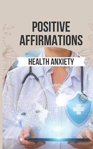 Positive Affirmations for Health Anxiety: 50 Empowering Affirmations to Transform Your Health Anxiety into Strength and Serenity