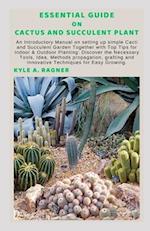 ESSENTIAL GUIDE ON CACTUS AND SUCCULENT PLANT: An Introductory Manual on setting up simple Cacti and Succulent Garden Together with Top Tips for Indoo