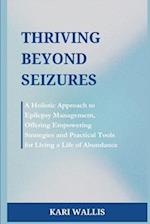 Thriving Beyond Seizures: A Holistic Approach to Epilepsy Management, Offering Empowering Strategies and Practical Tools for Living a Life of Abundan
