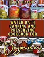 Water Bath Canning and Preserving Cookbook for Beginners: Your Complete Guide to Easy Recipes for the Aspiring Home Canner 