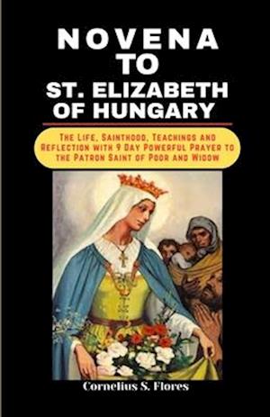 NOVENA TO ST. ELIZABETH OF HUNGARY: The Life, Sainthood, Teachings and Reflection with 9 Day Powerful Prayer to the Patron Saint of Poor and Widow