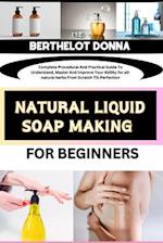 NATURAL LIQUID SOAP MAKING FOR BEGINNERS : Complete Procedural And Practical Guide To Understand, Master And Improve Your Ability for all-natural herb