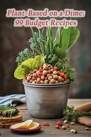 Plant-Based on a Dime: 99 Budget Recipes