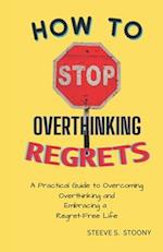 HOW TO STOP OVERTHINKING REGRETS: A Practical Guide to Overcoming Overthinking and Embracing a Regret-Free Life 