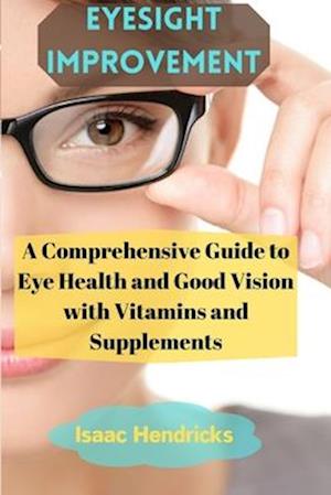 EYESIGHT IMPROVEMENT: A Comprehensive Guide to Eye Health and Good Vision with Vitamins and Supplements