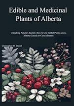 Edible and Medicinal Plants of Alberta: Unlocking Nature's Secrets: How to Use Herbal Plants across Alberta Canada to Cure Ailments 