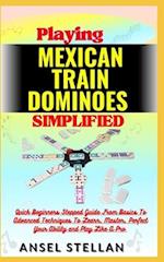 Playing MEXICAN TRAIN DOMINOES Simplified: Quick Beginners Stepped Guide From Basics To Advanced Techniques To Learn, Master, Perfect Your Ability a