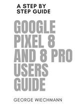 GOOGLE PIXEL 8 AND 8 PRO USERS GUIDE: A step by step guide 
