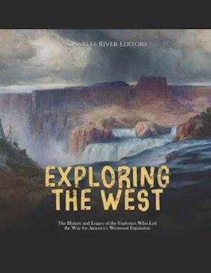 Exploring the West: The History and Legacy of the Explorers Who Led the Way for America's Westward Expansion