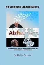 Navigating Alzheimer's : A Comprehensive Guide to Understanding, Caring, and Advocating for a Hopeful Future 