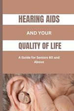 HEARING AIDS AND YOUR QUALITY OF LIFE: A Guide for Seniors 60 and Above: A Simplified Guide to Understanding Hearing Loss,Benefits and Designs of Vari
