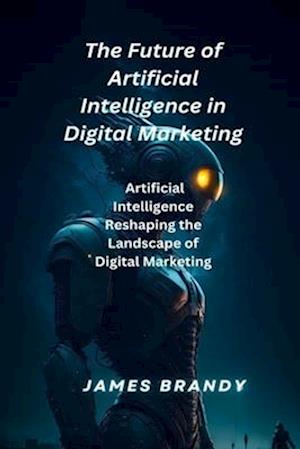 The Future of Artificial Intelligence in Digital Marketing.: Artificial Intelligence Reshaping the Landscape of Digital Marketing