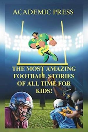 The Most Amazing Football Stories of All Time For Kids!: 18 Thrilling American Football Stories to Inspire Young Readers