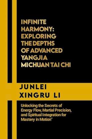 Infinite Harmony: Exploring the Depths of Advanced Yangjia Michuan Tai Chi: Unlocking the Secrets of Energy Flow, Martial Precision, and Spiritual Int