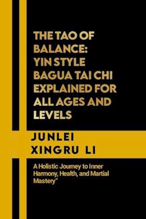 The Tao of Balance: Yin Style Bagua Tai Chi Explained for All Ages and Levels: A Holistic Journey to Inner Harmony, Health, and Martial Mastery